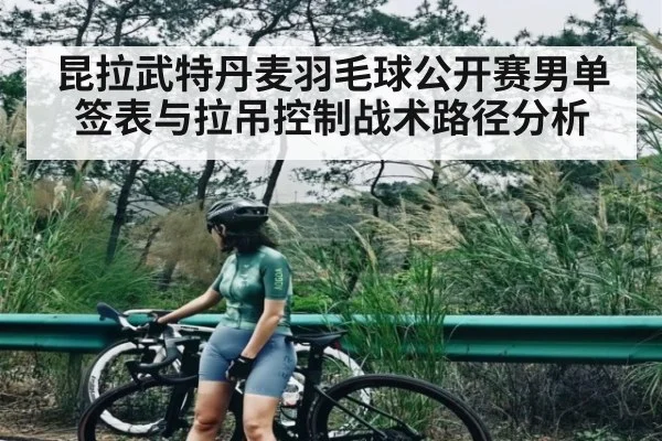 昆拉武特丹麦羽毛球公开赛男单签表与拉吊控制战术路径分析